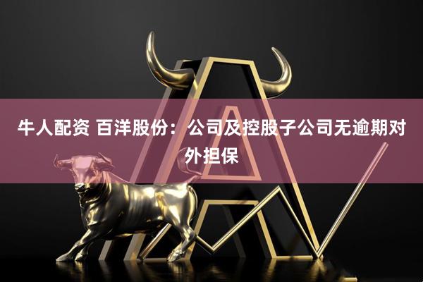 牛人配资 百洋股份：公司及控股子公司无逾期对外担保