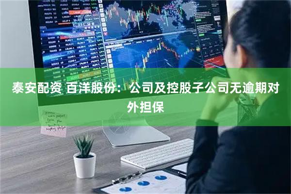 泰安配资 百洋股份：公司及控股子公司无逾期对外担保