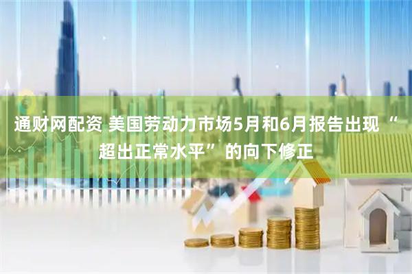 通财网配资 美国劳动力市场5月和6月报告出现 “超出正常水平” 的向下修正