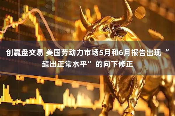 创赢盘交易 美国劳动力市场5月和6月报告出现 “超出正常水平” 的向下修正