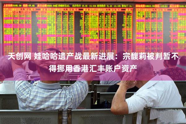 天创网 娃哈哈遗产战最新进展：宗馥莉被判暂不得挪用香港汇丰账户资产