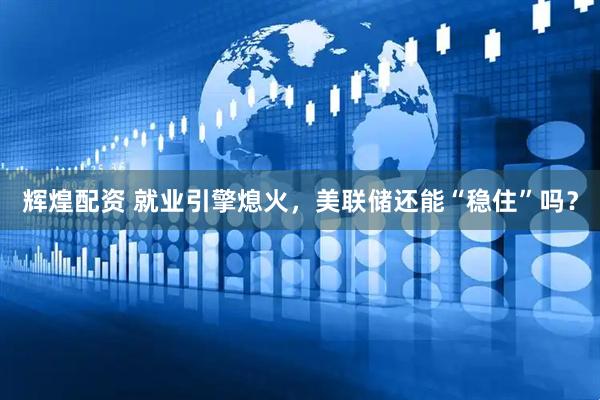 辉煌配资 就业引擎熄火，美联储还能“稳住”吗？
