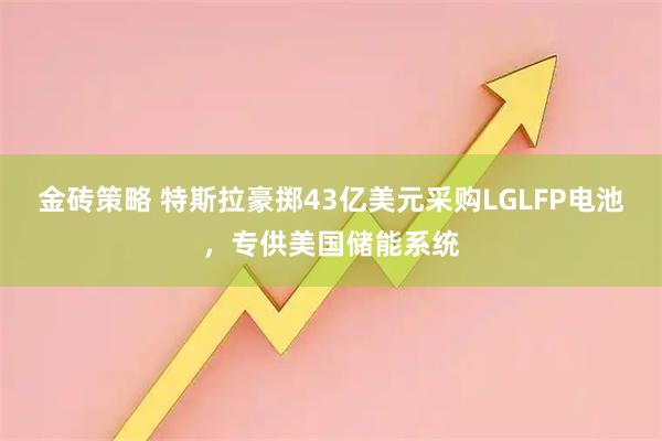 金砖策略 特斯拉豪掷43亿美元采购LGLFP电池，专供美国储能系统