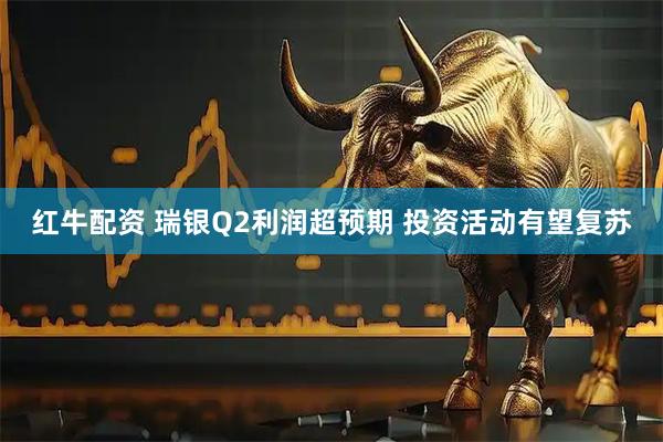 红牛配资 瑞银Q2利润超预期 投资活动有望复苏