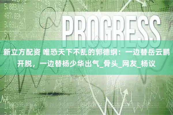 新立方配资 唯恐天下不乱的郭德纲：一边替岳云鹏开脱，一边替杨少华出气_骨头_网友_杨议