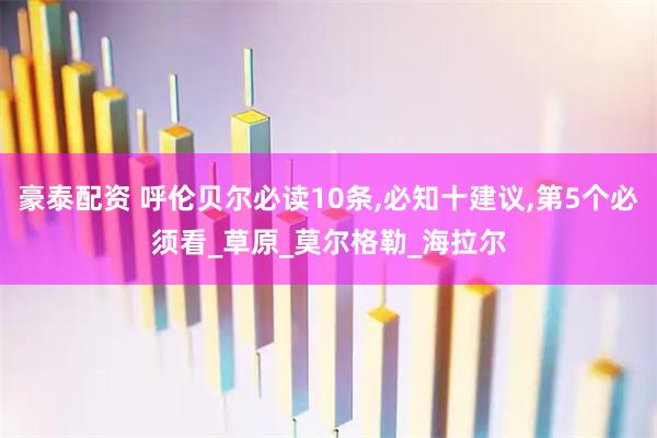 豪泰配资 呼伦贝尔必读10条,必知十建议,第5个必须看_草原_莫尔格勒_海拉尔