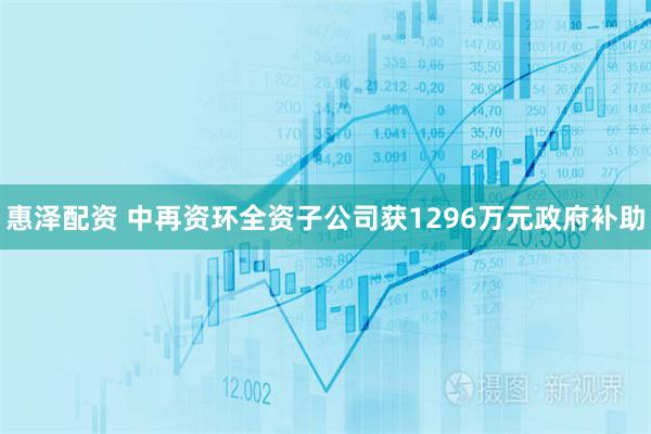 惠泽配资 中再资环全资子公司获1296万元政府补助