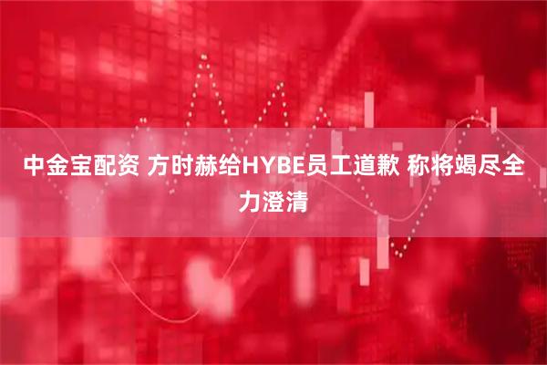 中金宝配资 方时赫给HYBE员工道歉 称将竭尽全力澄清