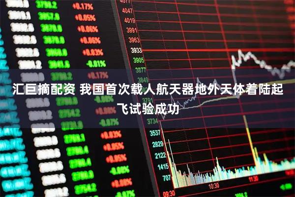 汇巨摘配资 我国首次载人航天器地外天体着陆起飞试验成功