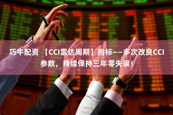 巧牛配资 【CCI雷达周期】指标——多次改良CCI参数，持续保持三年零失误！