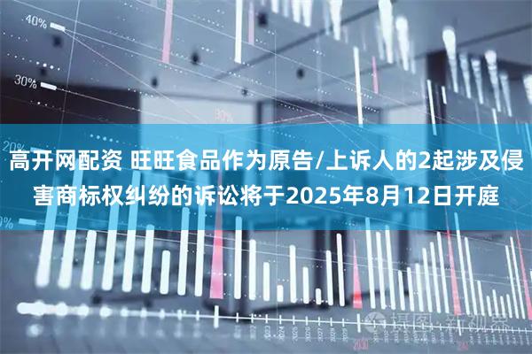 高开网配资 旺旺食品作为原告/上诉人的2起涉及侵害商标权纠纷的诉讼将于2025年8月12日开庭