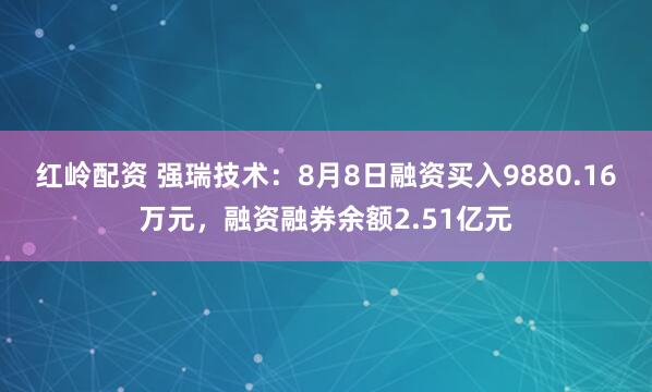 红岭配资 强瑞技术：8月8日融资买入9880.16万元，融资融券余额2.51亿元