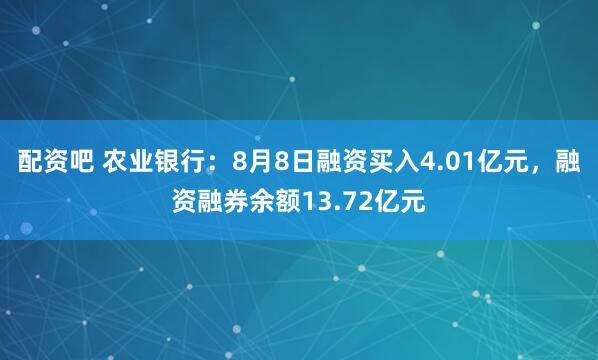 配资吧 农业银行：8月8日融资买入4.01亿元，融资融券余额13.72亿元