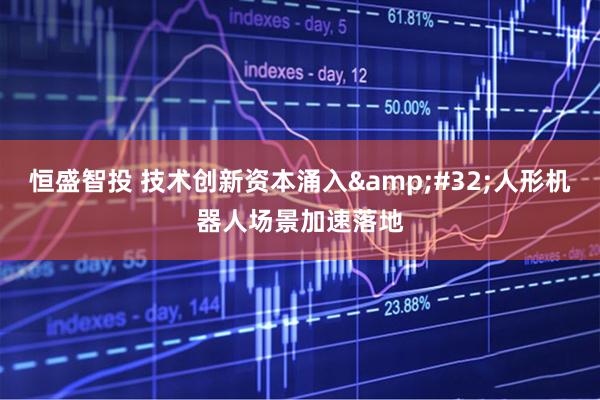 恒盛智投 技术创新资本涌入&#32;人形机器人场景加速落地