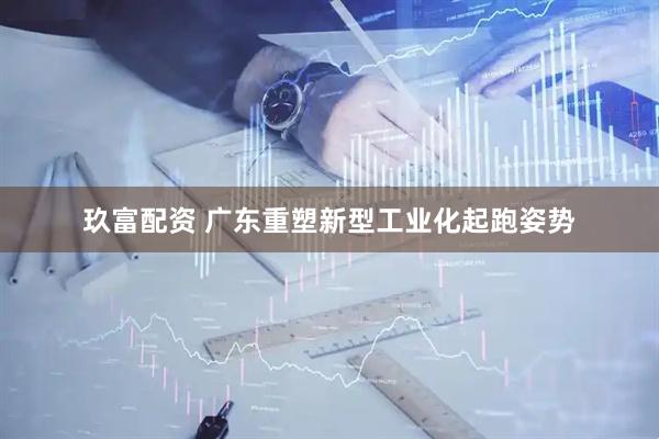 玖富配资 广东重塑新型工业化起跑姿势