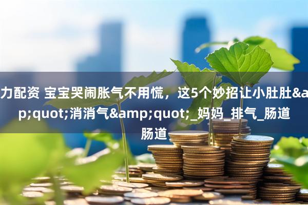 引力配资 宝宝哭闹胀气不用慌，这5个妙招让小肚肚&quot;消消气&quot;_妈妈_排气_肠道