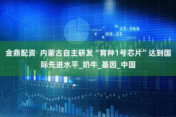 金鼎配资  内蒙古自主研发“育种1号芯片”达到国际先进水平_奶牛_基因_中国