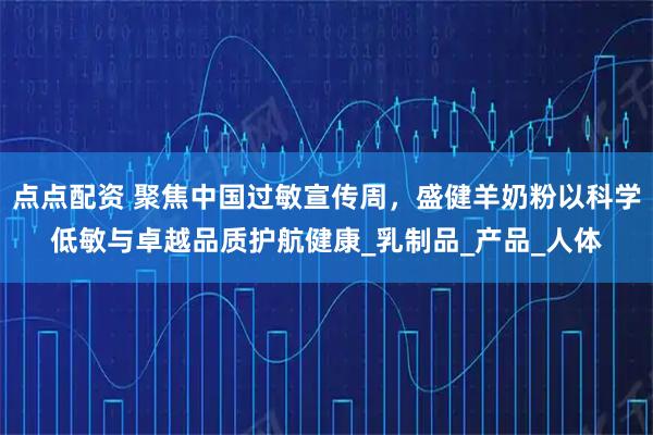 点点配资 聚焦中国过敏宣传周，盛健羊奶粉以科学低敏与卓越品质护航健康_乳制品_产品_人体