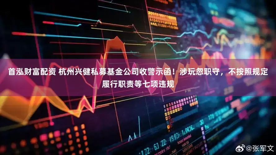 首泓财富配资 杭州兴健私募基金公司收警示函！涉玩忽职守，不按照规定履行职责等七项违规