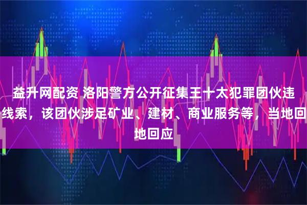 益升网配资 洛阳警方公开征集王十太犯罪团伙违法线索，该团伙涉足矿业、建材、商业服务等，当地回应
