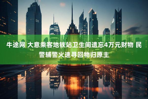 牛途网 大意乘客地铁站卫生间遗忘4万元财物 民警辅警火速寻回物归原主