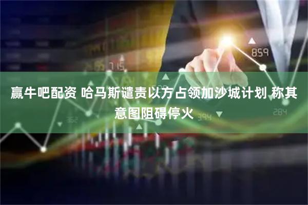 赢牛吧配资 哈马斯谴责以方占领加沙城计划 称其意图阻碍停火