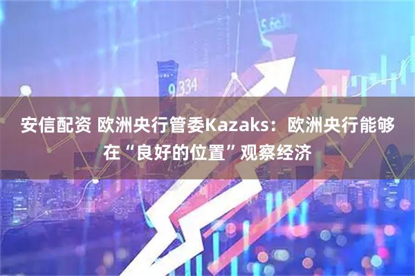 安信配资 欧洲央行管委Kazaks：欧洲央行能够在“良好的位置”观察经济