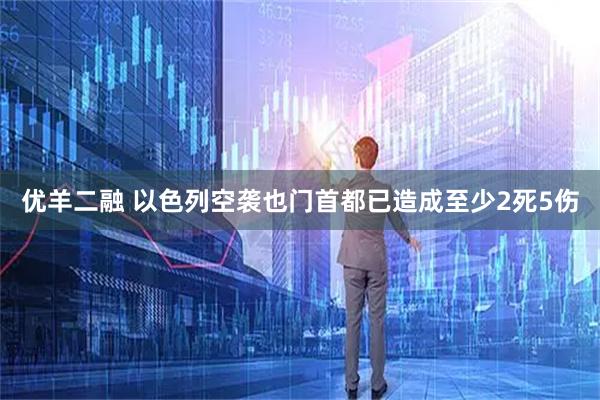 优羊二融 以色列空袭也门首都已造成至少2死5伤