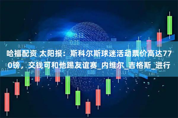 哈福配资 太阳报：斯科尔斯球迷活动票价高达770镑，交钱可和他踢友谊赛_内维尔_吉格斯_进行