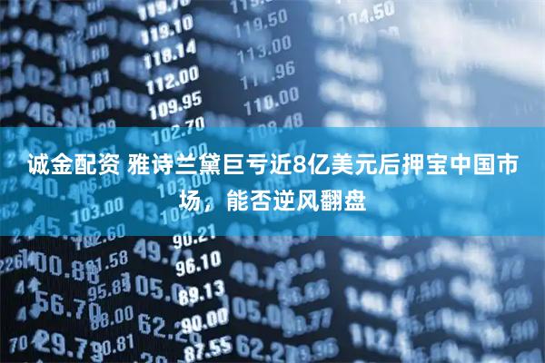 诚金配资 雅诗兰黛巨亏近8亿美元后押宝中国市场，能否逆风翻盘