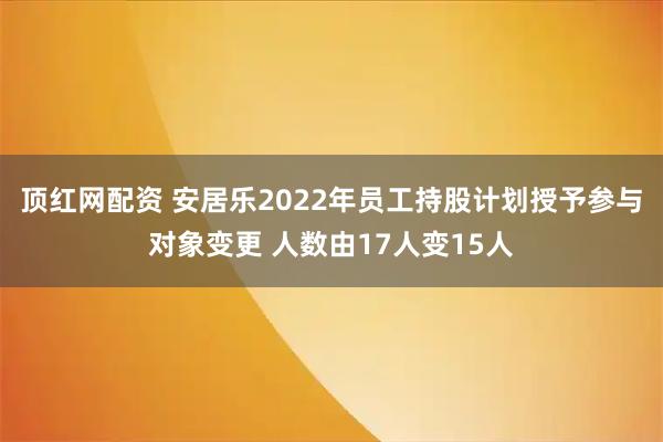顶红网配资 安居乐2022年员工持股计划授予参与对象变更 人数由17人变15人