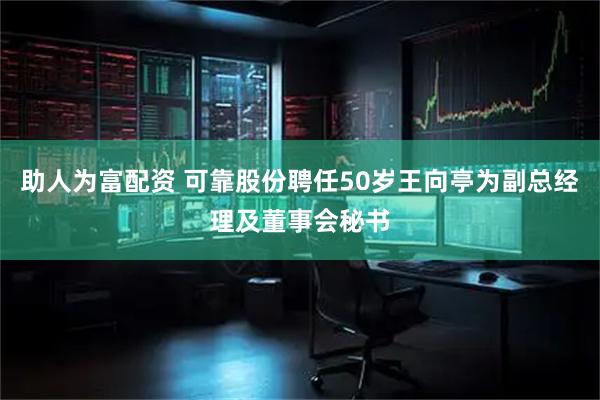 助人为富配资 可靠股份聘任50岁王向亭为副总经理及董事会秘书