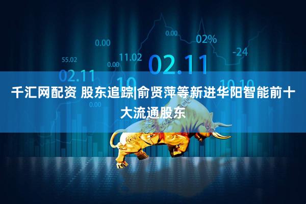 千汇网配资 股东追踪|俞贤萍等新进华阳智能前十大流通股东