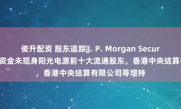 俊升配资 股东追踪|J. P. Morgan Securities PLC-自有资金未现身阳光电源前十大流通股东，香港中央结算有限公司等增持