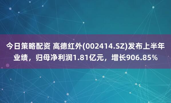 今日策略配资 高德红外(002414.SZ)发布上半年业绩，归母净利润1.81亿元，增长906.85%
