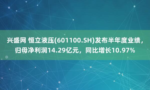 兴盛网 恒立液压(601100.SH)发布半年度业绩，归母净利润14.29亿元，同比增长10.97%