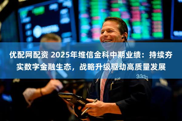 优配网配资 2025年维信金科中期业绩：持续夯实数字金融生态，战略升级驱动高质量发展