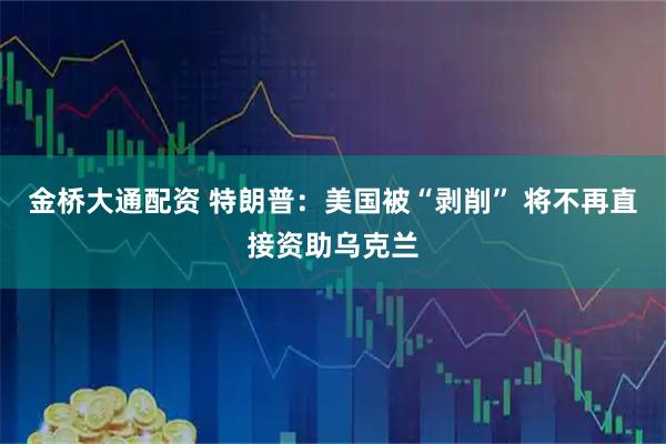 金桥大通配资 特朗普：美国被“剥削” 将不再直接资助乌克兰