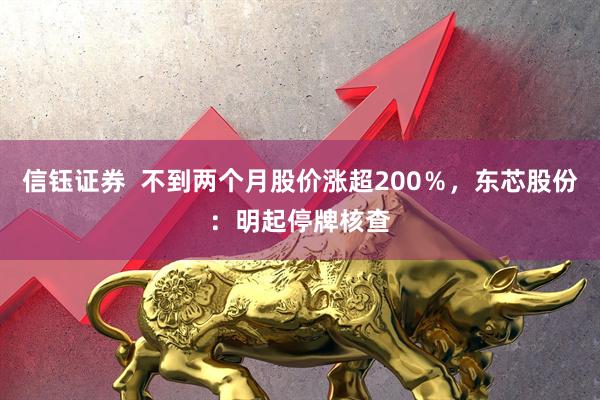 信钰证券  不到两个月股价涨超200％，东芯股份：明起停牌核查