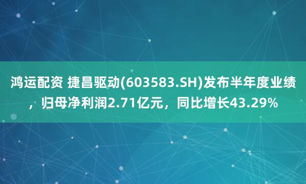 鸿运配资 捷昌驱动(603583.SH)发布半年度业绩，归母净利润2.71亿元，同比增长43.29%
