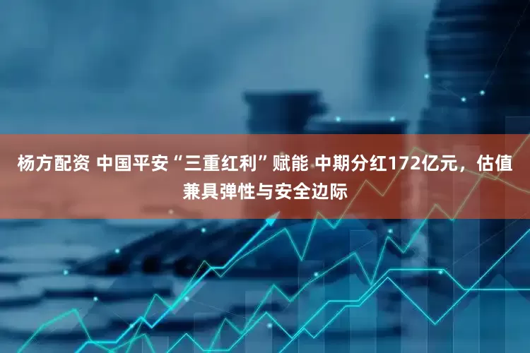 杨方配资 中国平安“三重红利”赋能 中期分红172亿元，估值兼具弹性与安全边际