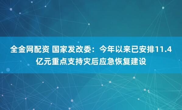 全金网配资 国家发改委：今年以来已安排11.4亿元重点支持灾后应急恢复建设