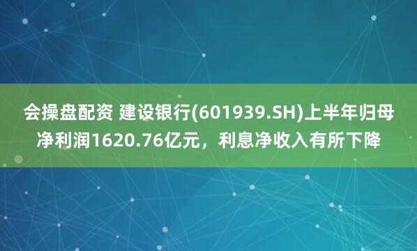 会操盘配资 建设银行(601939.SH)上半年归母净利润1620.76亿元，利息净收入有所下降