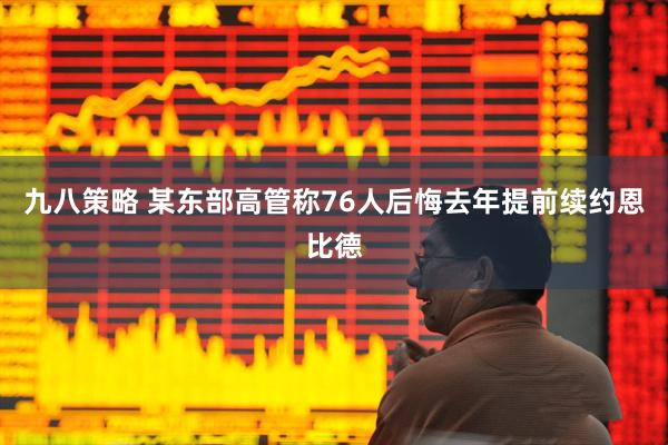 九八策略 某东部高管称76人后悔去年提前续约恩比德