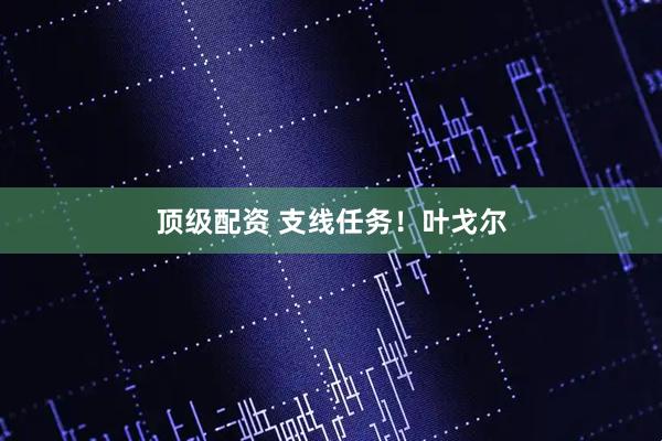 顶级配资 支线任务！叶戈尔