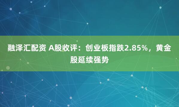 融泽汇配资 A股收评：创业板指跌2.85%，黄金股延续强势
