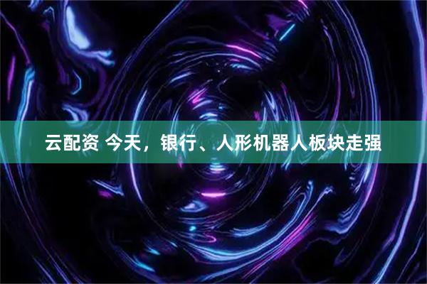 云配资 今天，银行、人形机器人板块走强