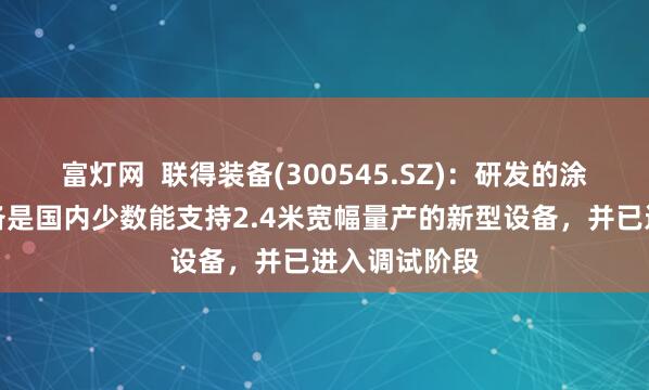富灯网  联得装备(300545.SZ)：研发的涂布三件套设备是国内少数能支持2.4米宽幅量产的新型设备，并已进入调试阶段