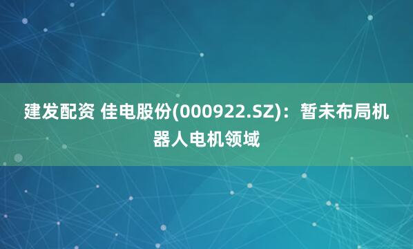 建发配资 佳电股份(000922.SZ)：暂未布局机器人电机领域