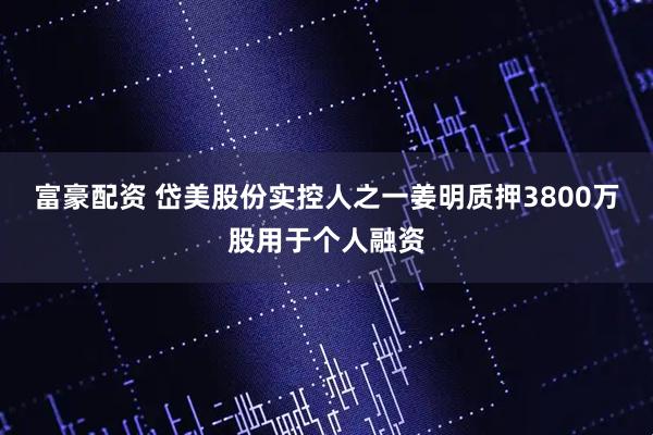 富豪配资 岱美股份实控人之一姜明质押3800万股用于个人融资